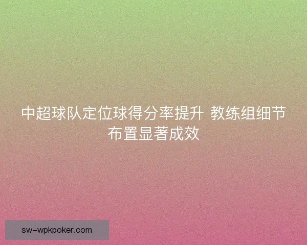 中超球队定位球得分率提升 教练组细节布置显著成效