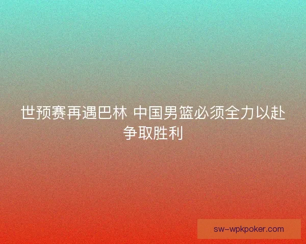 世预赛再遇巴林 中国男篮必须全力以赴争取胜利