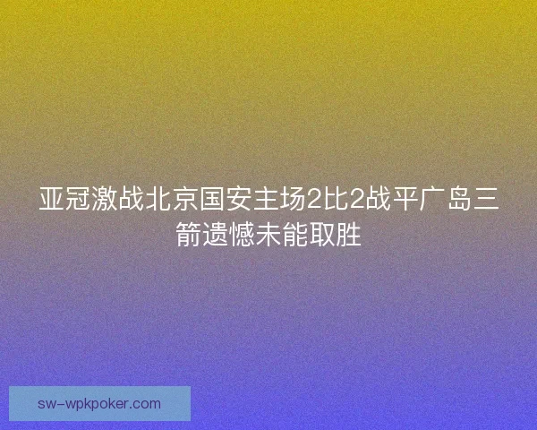 亚冠激战北京国安主场2比2战平广岛三箭遗憾未能取胜